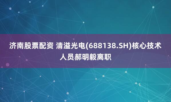 济南股票配资 清溢光电(688138.SH)核心技术人员郝明毅离职