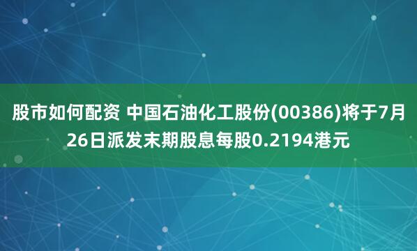 股市如何配资 中国石油化工股份(00386)将于7月26日派发末期股息每股0.2194港元