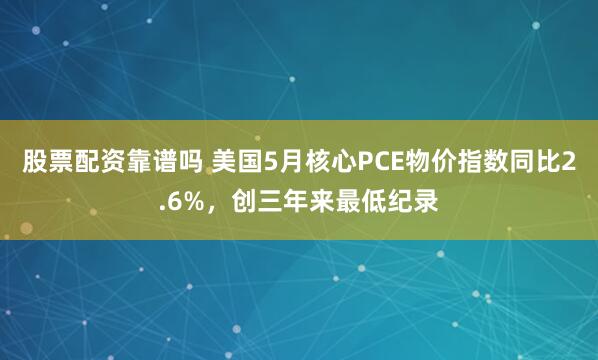 股票配资靠谱吗 美国5月核心PCE物价指数同比2.6%，创三年来最低纪录