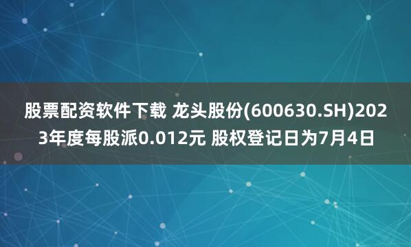 股票配资软件下载 龙头股份(600630.SH)2023年度每股派0.012元 股权登记日为7月4日