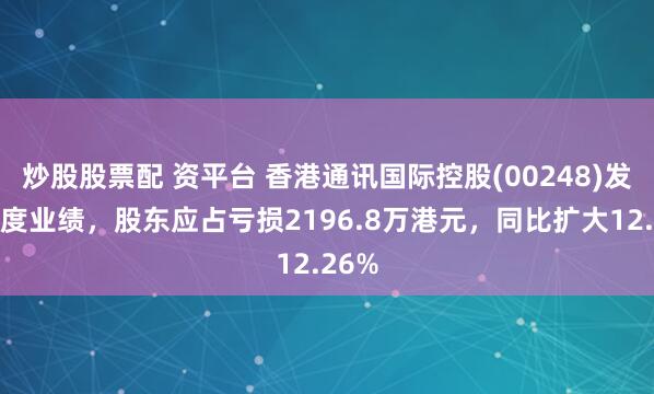 炒股股票配 资平台 香港通讯国际控股(00248)发布年度业绩，股东应占亏损2196.8万港元，同比扩大12.26%