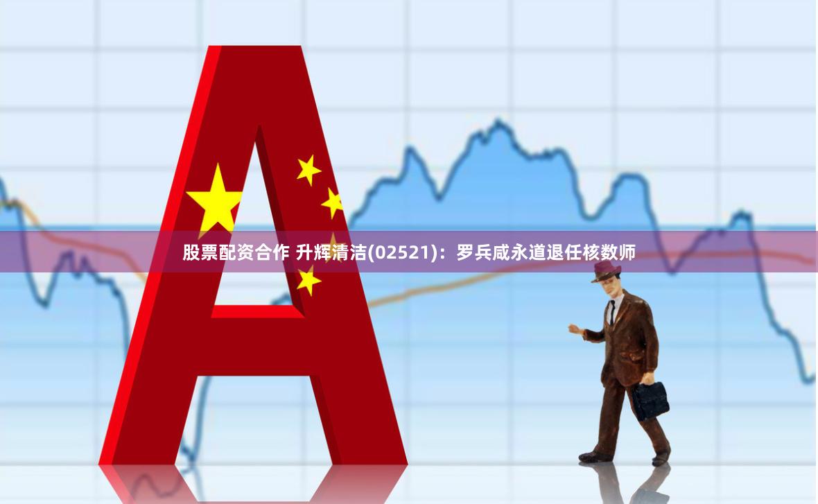 股票配资合作 升辉清洁(02521)：罗兵咸永道退任核数师