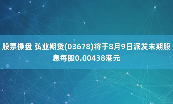 股票操盘 弘业期货(03678)将于8月9日派发末期股息每股0.00438港元
