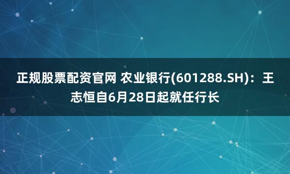 正规股票配资官网 农业银行(601288.SH)：王志恒自6月28日起就任行长