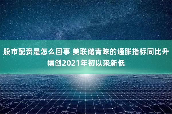 股市配资是怎么回事 美联储青睐的通胀指标同比升幅创2021年初以来新低