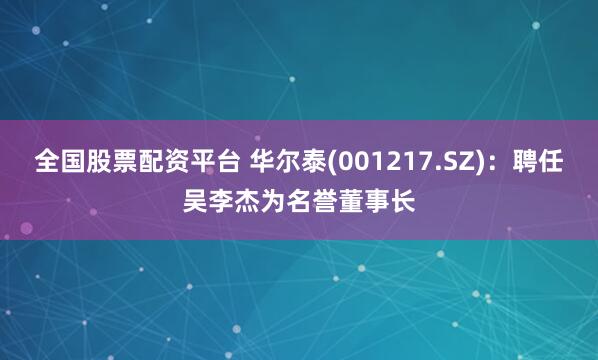 全国股票配资平台 华尔泰(001217.SZ)：聘任吴李杰为名誉董事长