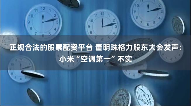 正规合法的股票配资平台 董明珠格力股东大会发声：小米“空调第一”不实