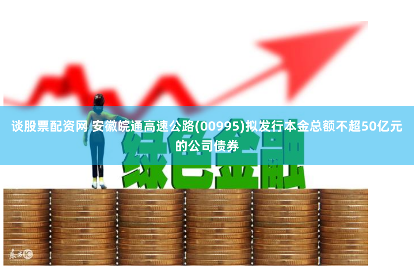 谈股票配资网 安徽皖通高速公路(00995)拟发行本金总额不超50亿元的公司债券