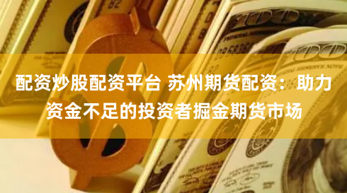 配资炒股配资平台 苏州期货配资：助力资金不足的投资者掘金期货市场