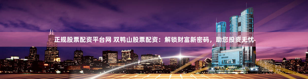 正规股票配资平台网 双鸭山股票配资：解锁财富新密码，助您投资无忧