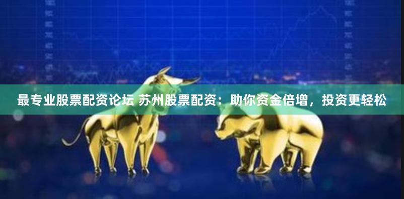 最专业股票配资论坛 苏州股票配资：助你资金倍增，投资更轻松