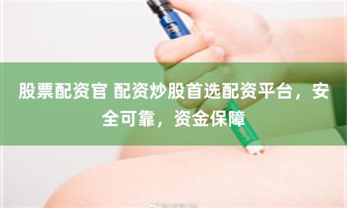 股票配资官 配资炒股首选配资平台，安全可靠，资金保障