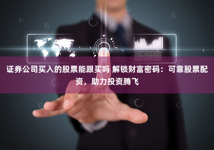 证券公司买入的股票能跟买吗 解锁财富密码：可靠股票配资，助力投资腾飞