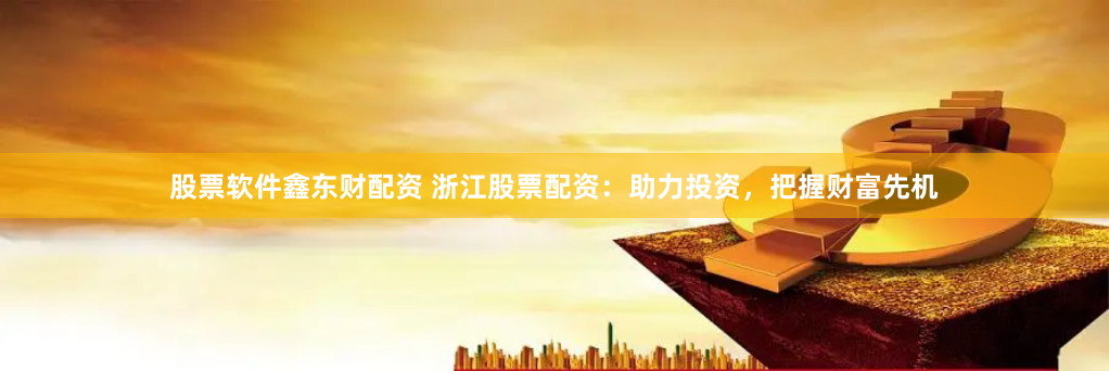 股票软件鑫东财配资 浙江股票配资：助力投资，把握财富先机