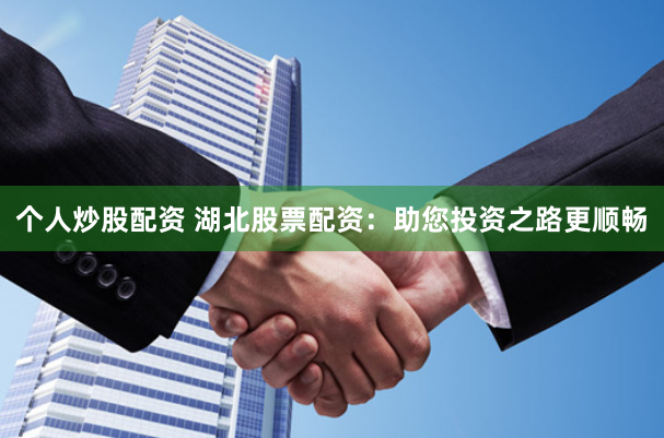 个人炒股配资 湖北股票配资：助您投资之路更顺畅