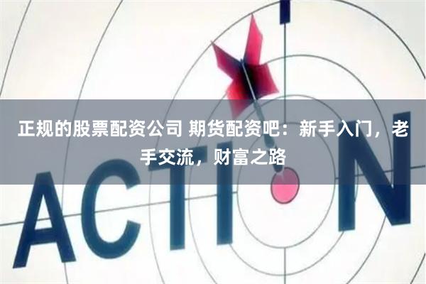 正规的股票配资公司 期货配资吧：新手入门，老手交流，财富之路