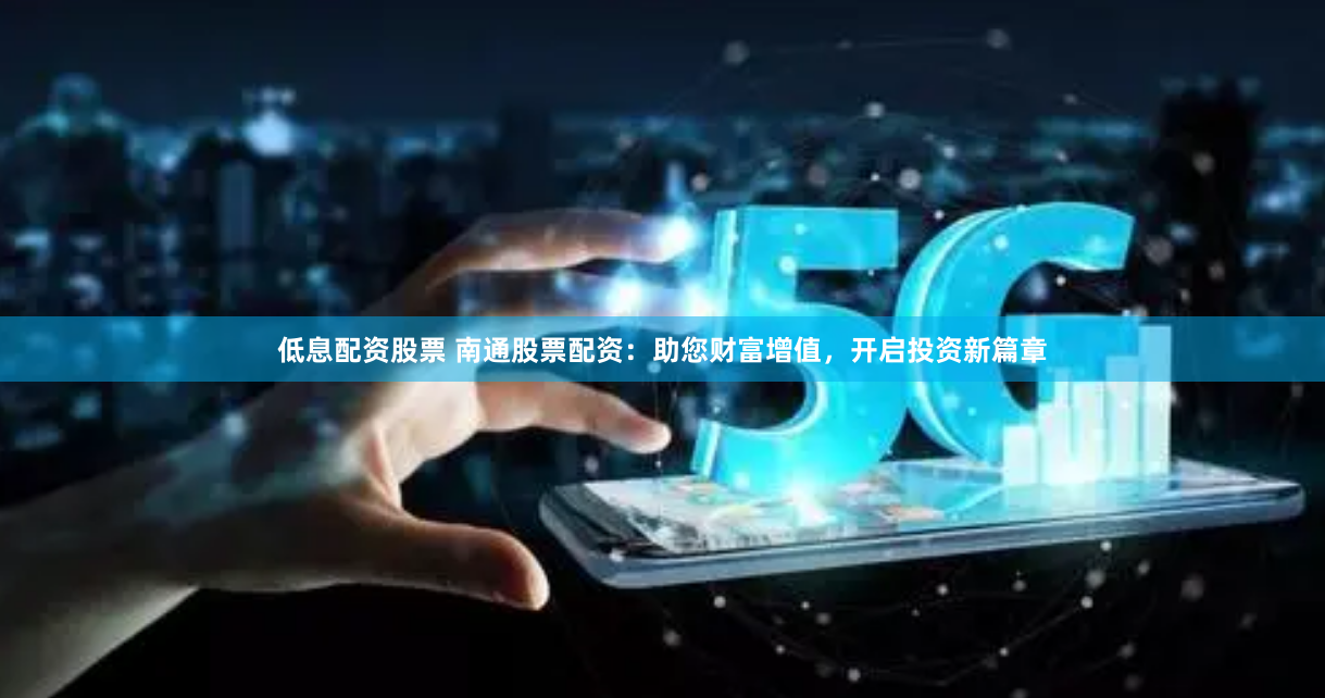 低息配资股票 南通股票配资：助您财富增值，开启投资新篇章