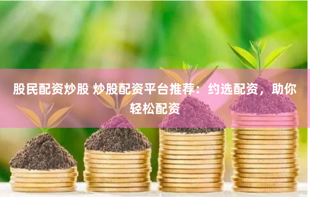 股民配资炒股 炒股配资平台推荐：约选配资，助你轻松配资