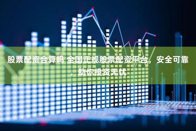 股票配资合算吗 全国正规股票配资平台，安全可靠，助你投资无忧