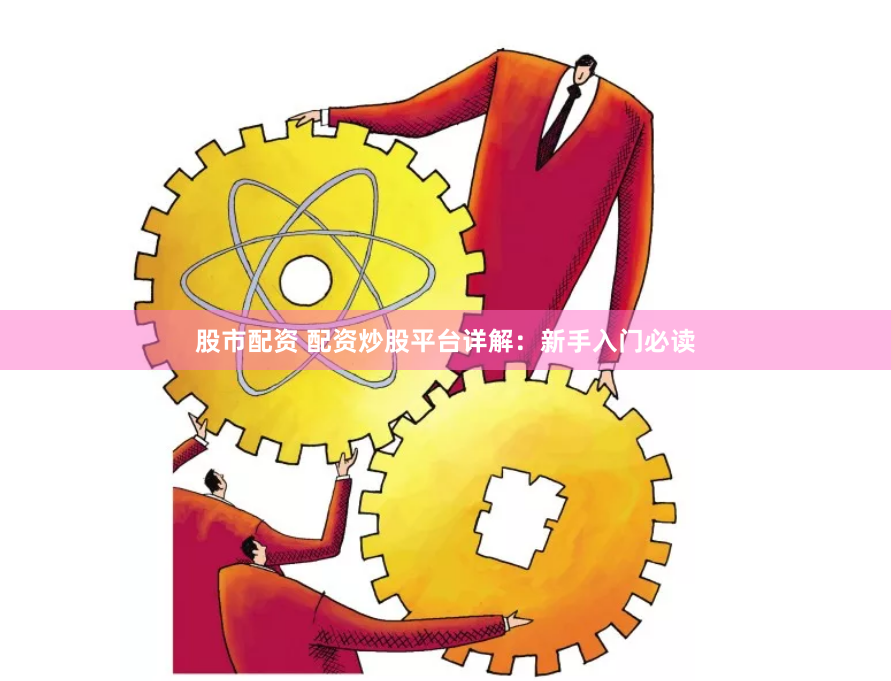 股市配资 配资炒股平台详解：新手入门必读