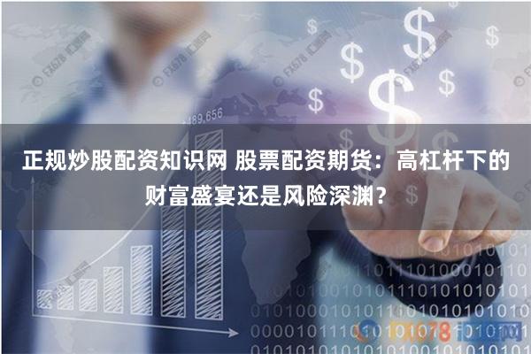 正规炒股配资知识网 股票配资期货：高杠杆下的财富盛宴还是风险深渊？