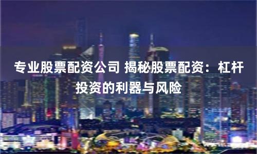专业股票配资公司 揭秘股票配资：杠杆投资的利器与风险