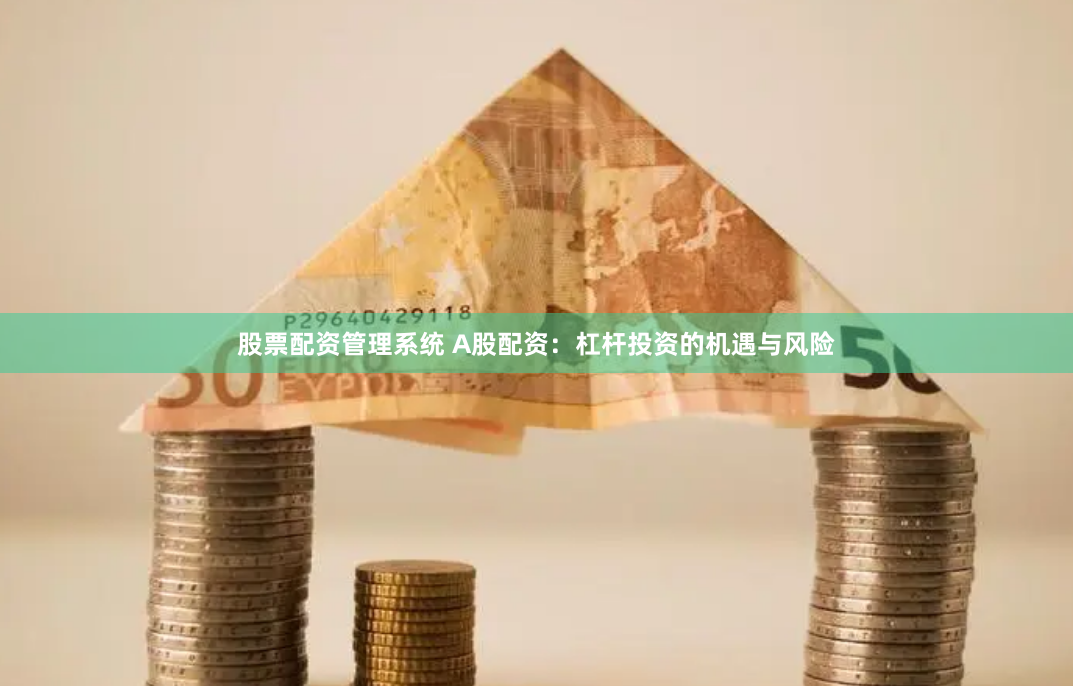 股票配资管理系统 A股配资：杠杆投资的机遇与风险