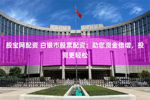 股宝网配资 白银市股票配资：助您资金倍增，投资更轻松