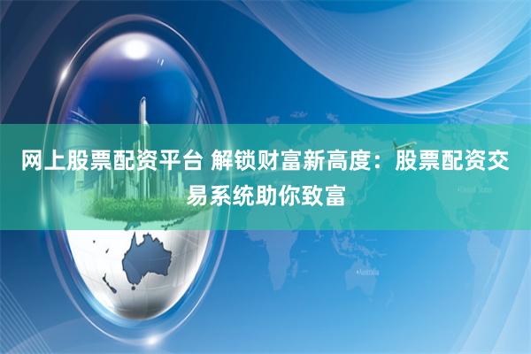 网上股票配资平台 解锁财富新高度：股票配资交易系统助你致富