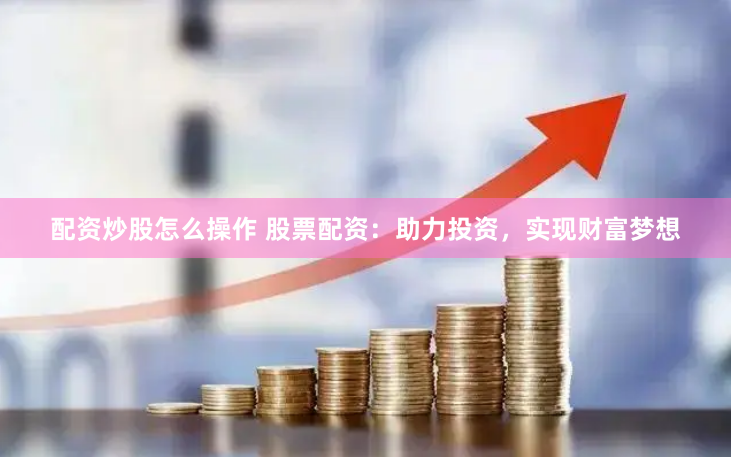配资炒股怎么操作 股票配资：助力投资，实现财富梦想