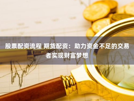 股票配资流程 期货配资：助力资金不足的交易者实现财富梦想