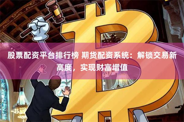 股票配资平台排行榜 期货配资系统：解锁交易新高度，实现财富增值