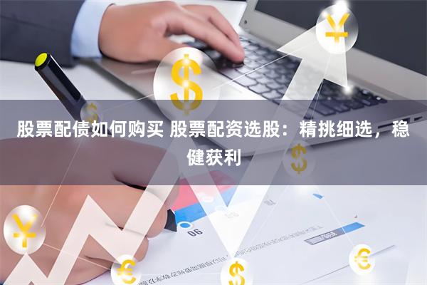 股票配债如何购买 股票配资选股：精挑细选，稳健获利