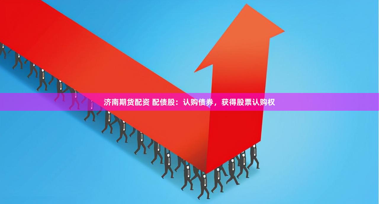 济南期货配资 配债股：认购债券，获得股票认购权