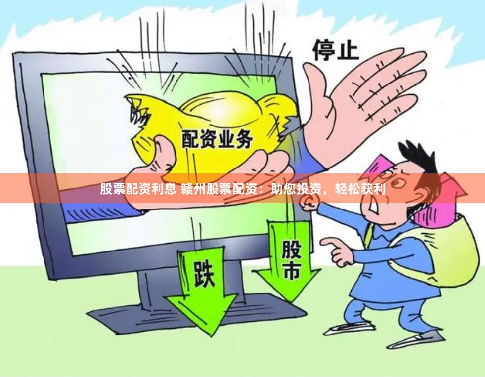股票配资利息 赣州股票配资：助您投资，轻松获利