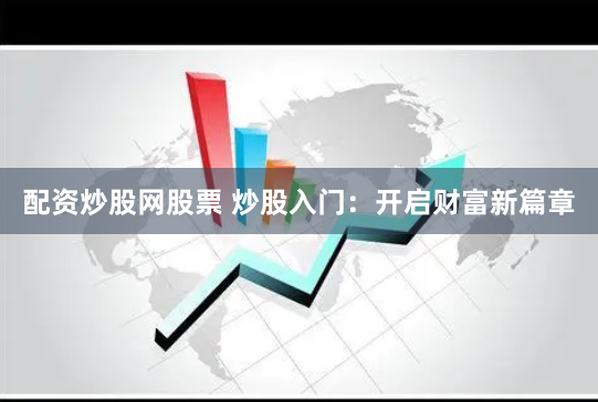 配资炒股网股票 炒股入门：开启财富新篇章