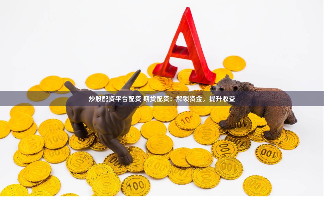 炒股配资平台配资 期货配资：解锁资金，提升收益
