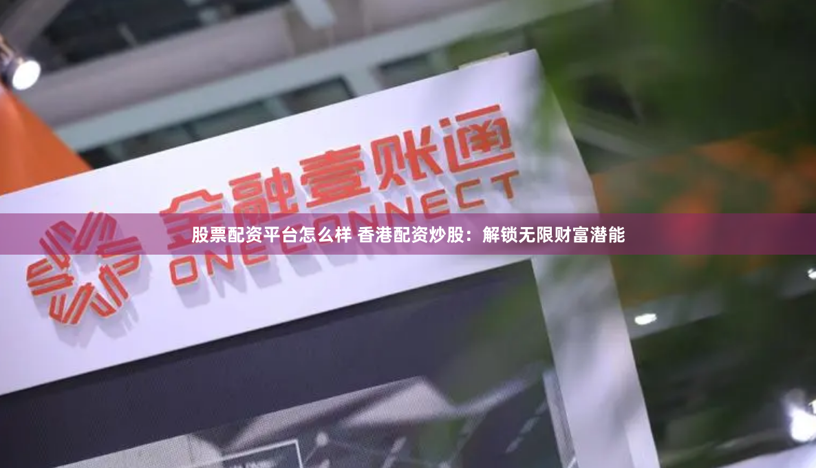 股票配资平台怎么样 香港配资炒股：解锁无限财富潜能