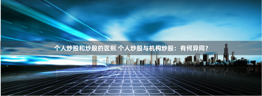 个人炒股和炒股的区别 个人炒股与机构炒股：有何异同？