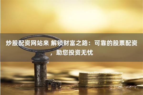 炒股配资网站来 解锁财富之路：可靠的股票配资，助您投资无忧