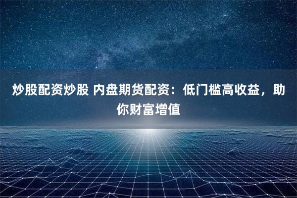 炒股配资炒股 内盘期货配资：低门槛高收益，助你财富增值