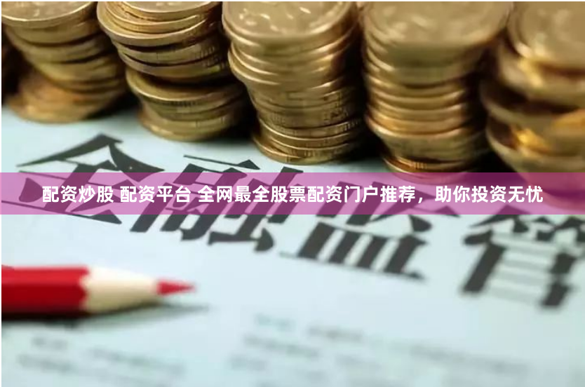 配资炒股 配资平台 全网最全股票配资门户推荐，助你投资无忧