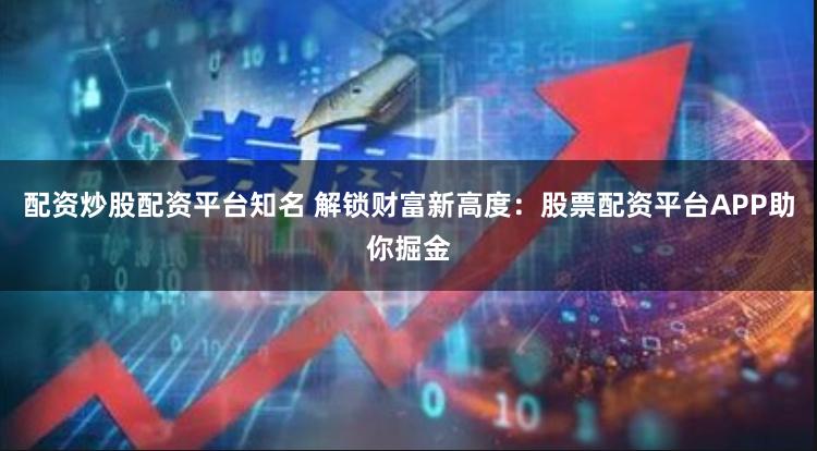 配资炒股配资平台知名 解锁财富新高度：股票配资平台APP助你掘金