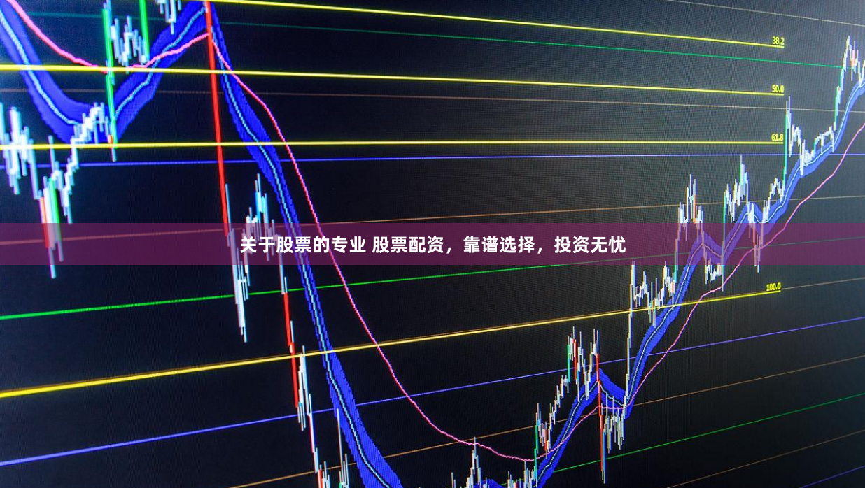 关于股票的专业 股票配资，靠谱选择，投资无忧