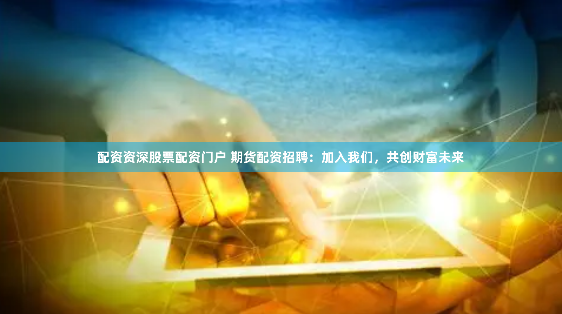 配资资深股票配资门户 期货配资招聘：加入我们，共创财富未来