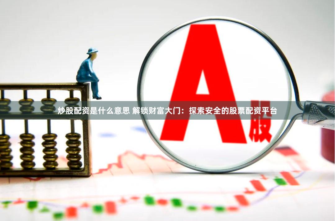 炒股配资是什么意思 解锁财富大门：探索安全的股票配资平台