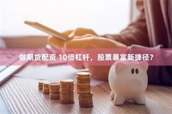 做期货配资 10倍杠杆，股票暴富新捷径？