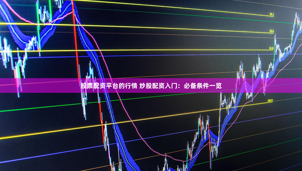 股票配资平台的行情 炒股配资入门：必备条件一览