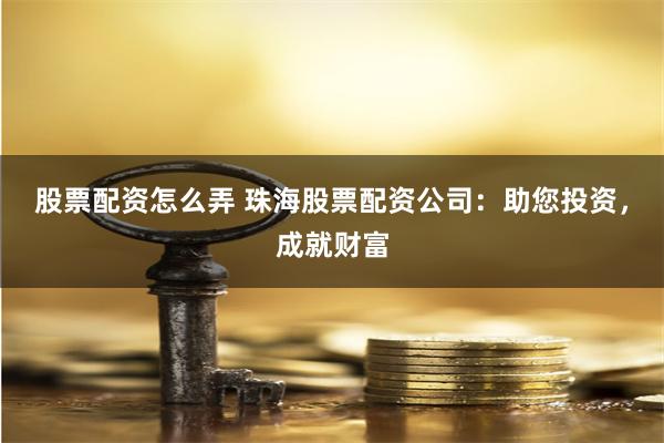 股票配资怎么弄 珠海股票配资公司：助您投资，成就财富