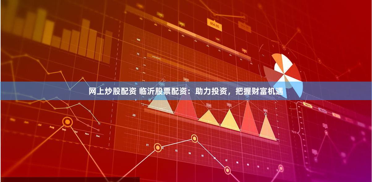 网上炒股配资 临沂股票配资：助力投资，把握财富机遇